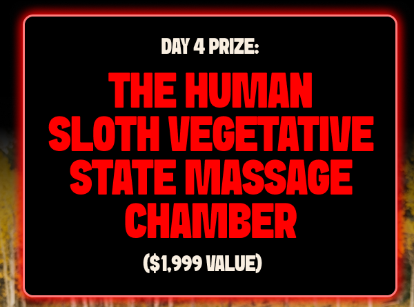 Day 4 Prize: Human sloth vegetative state massage chamber. 