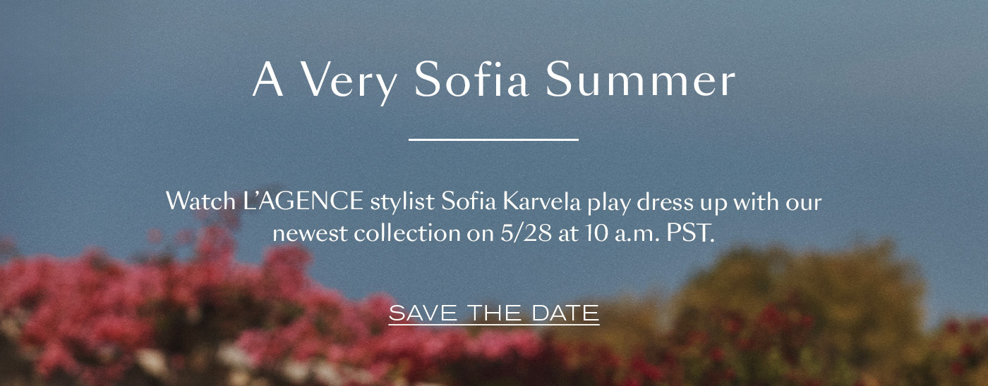 A Very Sofia Summer  Watch L’AGENCE stylist Sofia Karvela play dress up with our newest collection on 5/28 at 10 a.m. PST. SAVE THE DATE&nbsp;