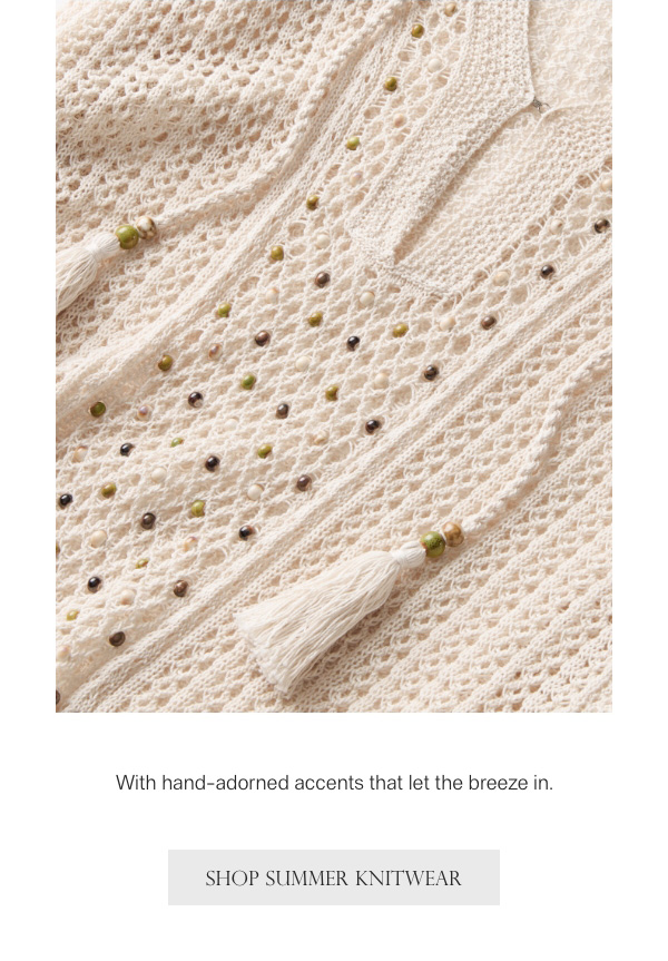 With hand-adorned accents that let the breeze in. - [SHOP SUMMER KNITWEAR]