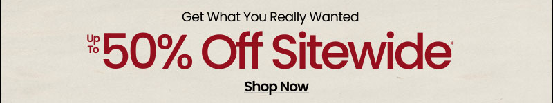 Get What You Really Wanted Up To 50% Off Sitewide* Shop Now