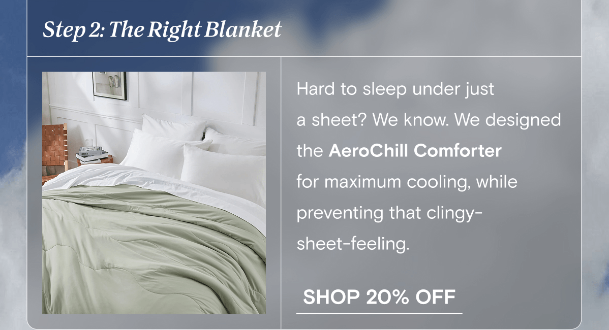 Step 2: The Right Blanket | Hard to sleep under just  a sheet? We know. We designed the AeroChill Comforter  for maximum cooling, while preventing that clingy- sheet-feeling. | SHOP 20% OFF