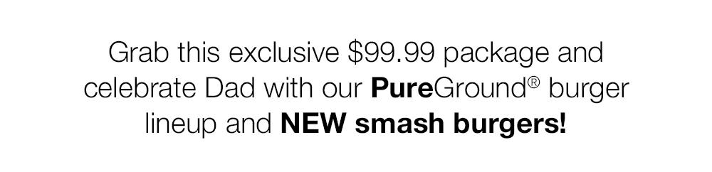 Grab this exclusive $99.99 package and celebrate Dad with our PureGround® burger lineup and NEW smash burgers!