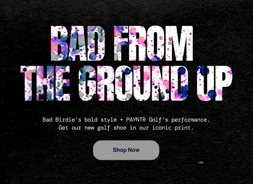 BAD FROM THE GROUND UP Bad Birdie’s bold style + PAYNTR Golf’s performance. Get our new golf shoe in our iconic print. Shop Now