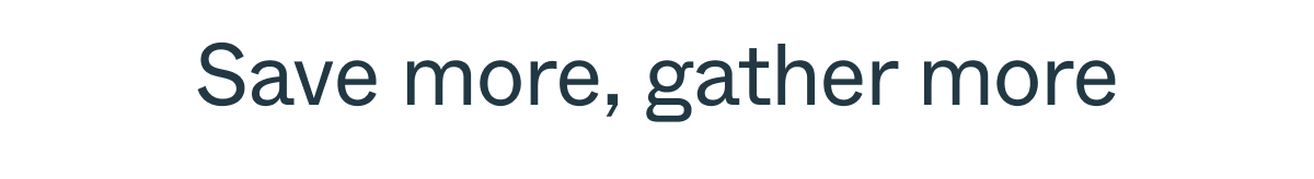 Save more, gather more