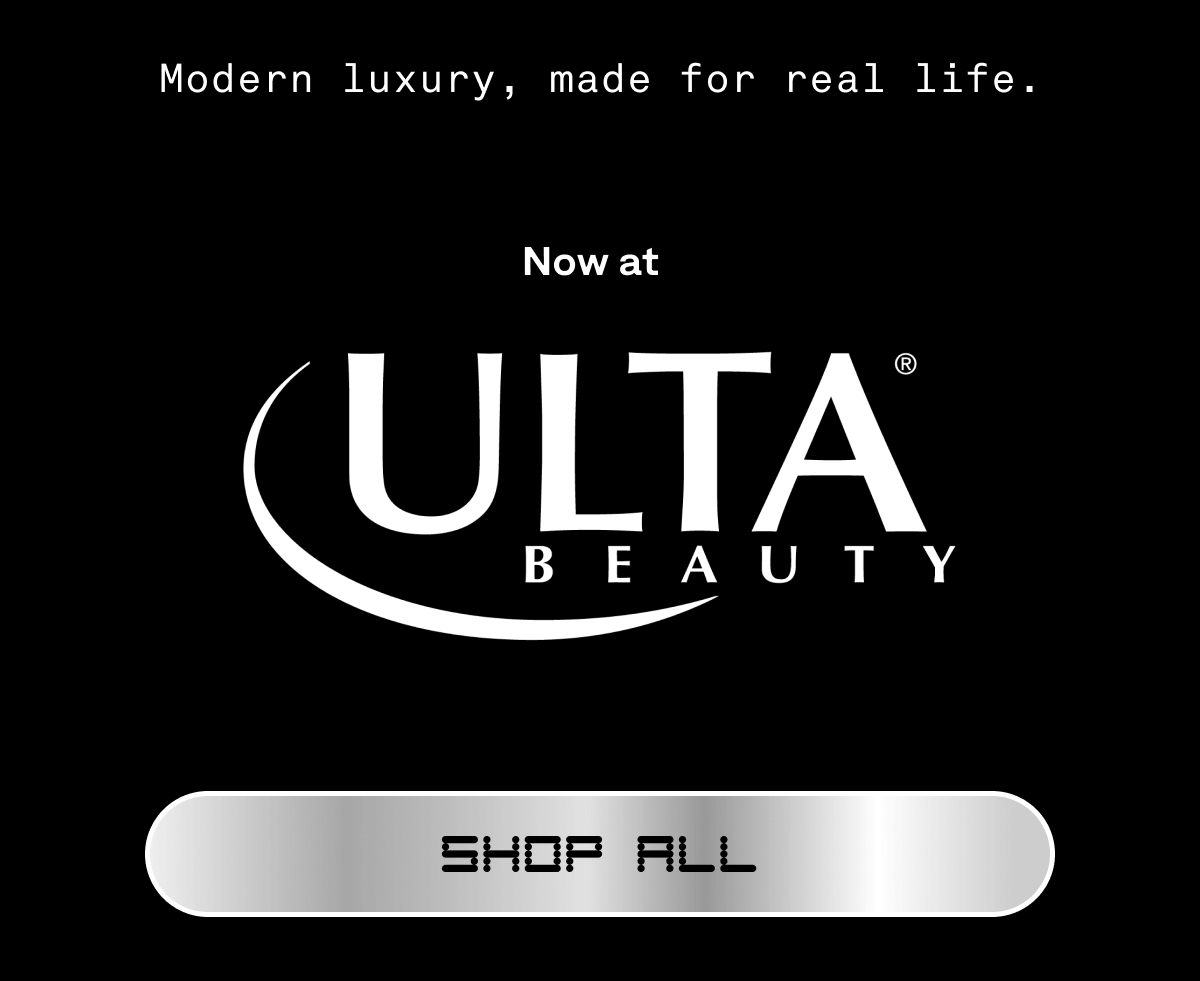 Modern luxury, made for real life.  Now at Ulta. SHOP ALL