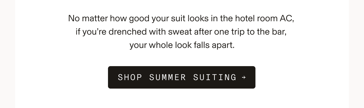 Text and button on white background. No matter how good your suit looks in the hotel room AC, if you're drenched with sweat after one trip to the bar, your whole look falls apart. SHOP SUMMER SUITING →