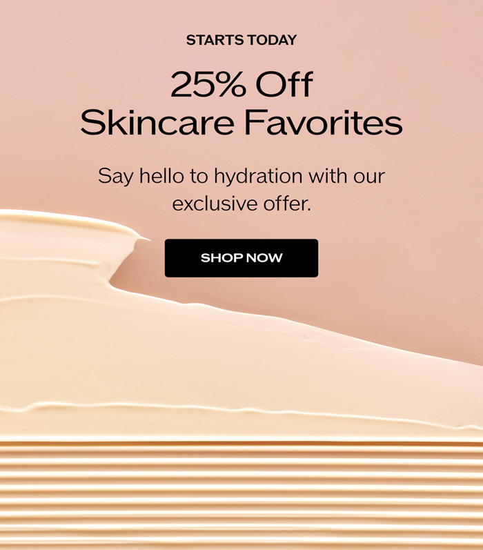 25% Off Skincare Favorites. Say hello to hydration with our exclusive offers.