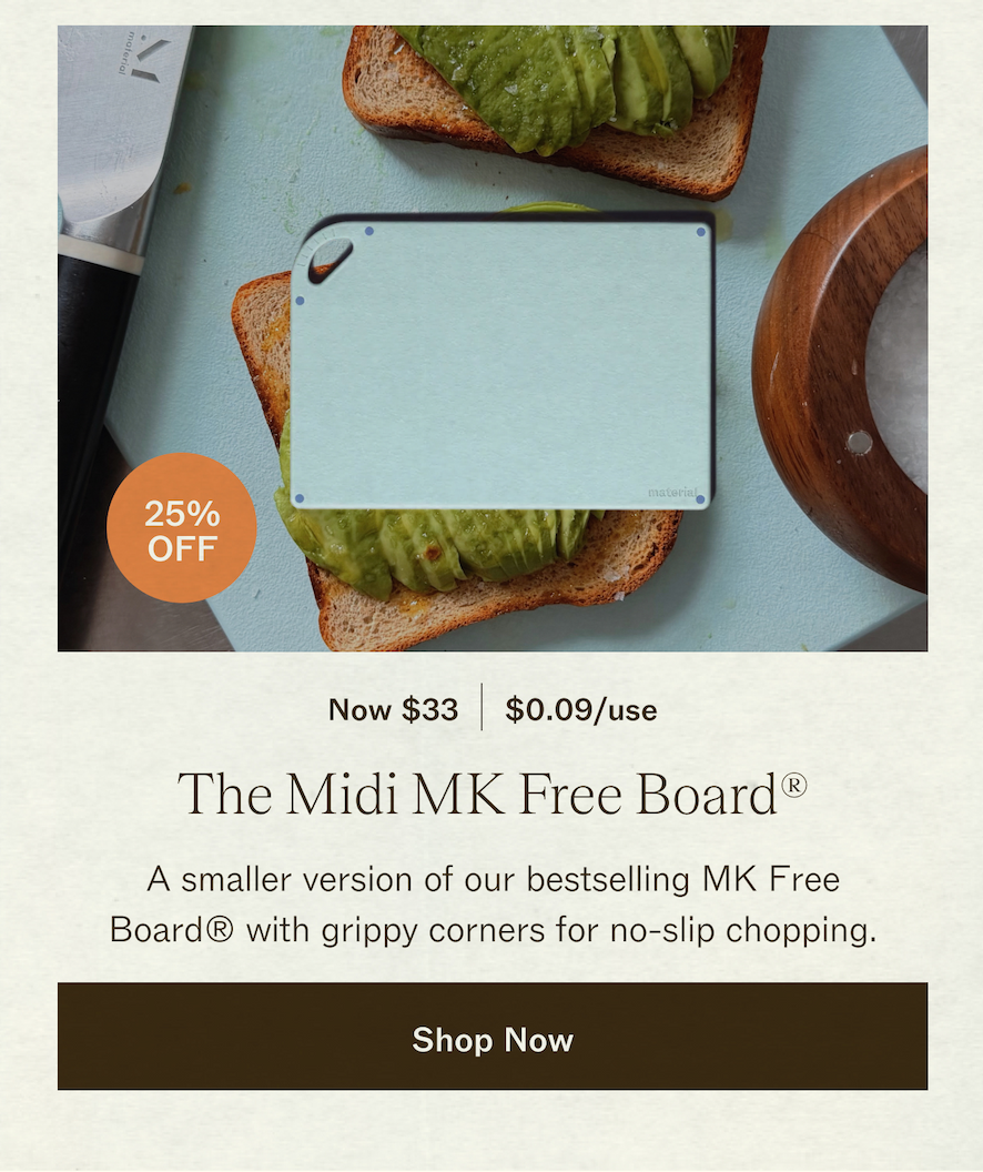  The Midi MK Free Board® - Now $33 $0.09/use A smaller version of our bestselling MK Free Board® with grippy corners for no-slip chopping. | SHOP THE MIDI