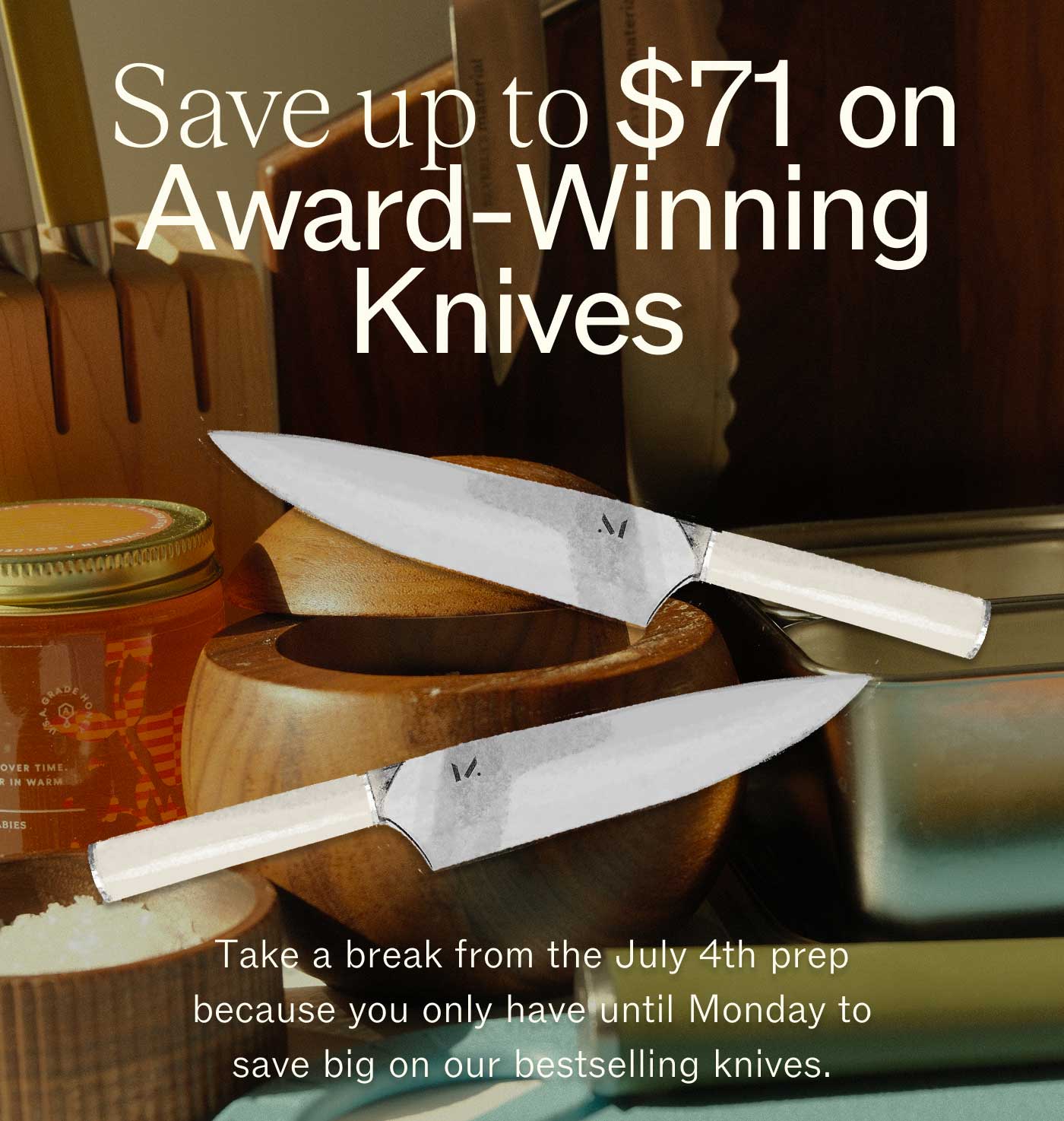 Save up to $71 on Award-Winning KnivesTake a break from the July 4th prep because you only have until Monday to save big on our bestselling knives.