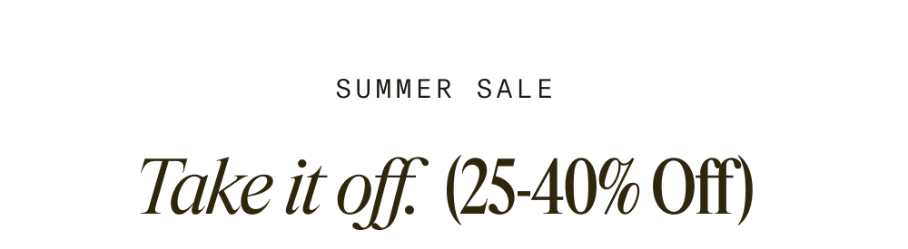 SUMMER SALE Take it off. (25-40% Off) Long, hot days, and lots of weddings. Sounds like a good time to take 25-40% off-and put on a new suit. This week only, take 25-40% off almost everything" when you buy. TAKE IT OFF