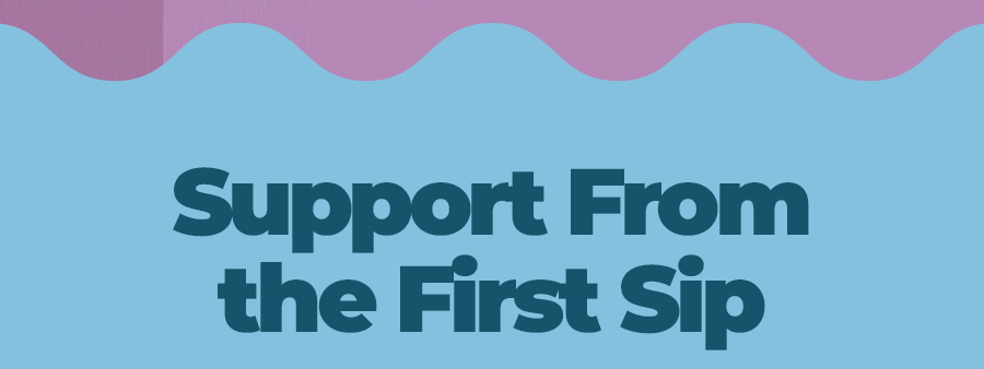 Support From the First Sip