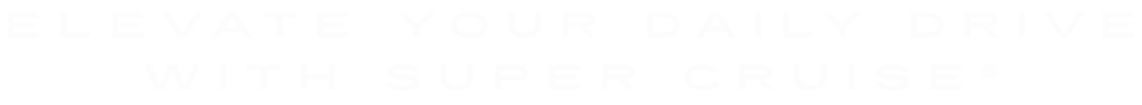 ELEVATE YOUR DAILY DRIVE WITH SUPER CRUISE®