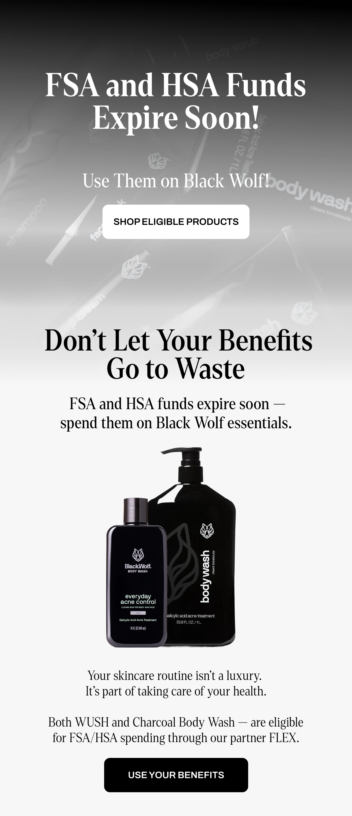 Your skincare routine isn’t a luxury.  It’s part of taking care of your health.  Both WUSH and Charcoal Body Wash — are eligible for FSA/HSA spending through our partner FLEX.