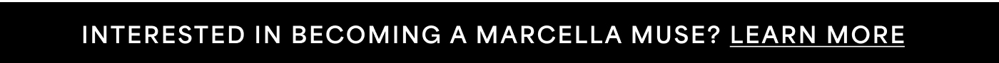INTERESTED IN BECOMING A MARCELLA MUSE? LEARN MORE