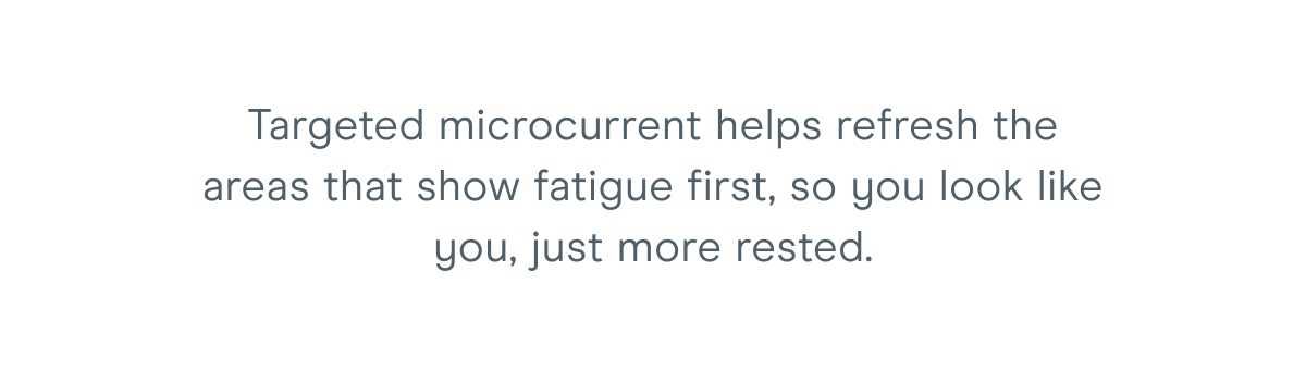 Targeted microcurrent helps refresh the areas that show fatigue first, so you look like you, just more rested.