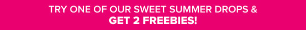 Try One of Our Summer Drops & Get 2 Freebies