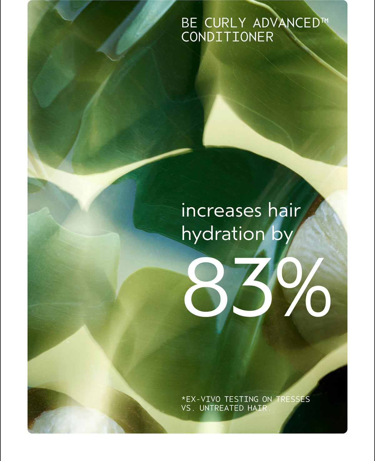 BE CURLY ADVANCED™ CONDITIONER | increases hair hydration by 83% | *Ex-vivo testing on tresses vs. untreated hair.
