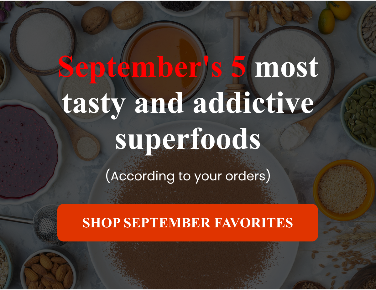 September's 5 most tasty and addictive superfoods (According to your orders) SHOP SEPTEMBER FAVORITES