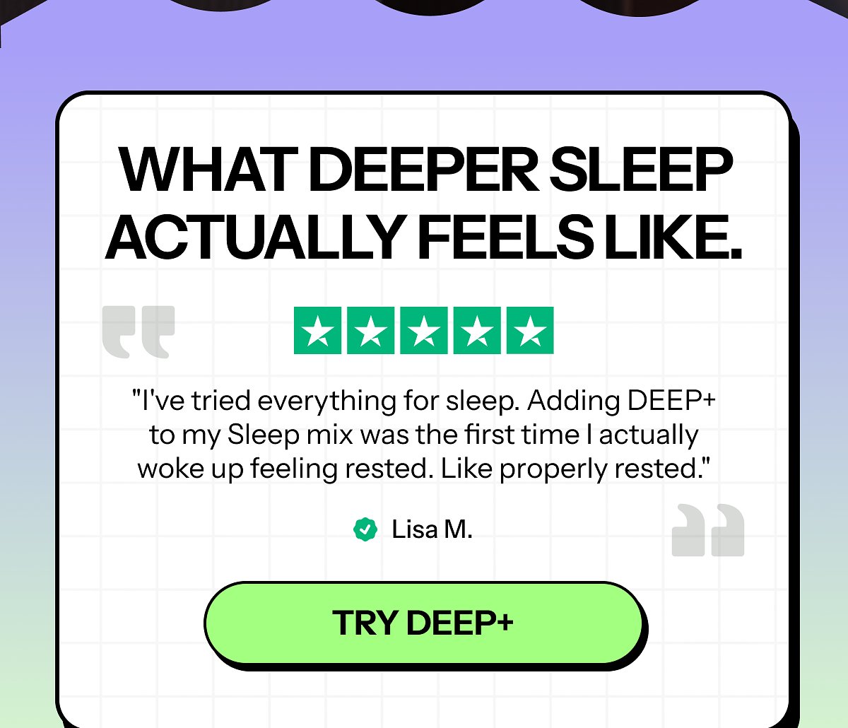 What deeper sleep actually feels like. "I've tried everything for sleep. Adding deep+ to my Sleep mix was the first time I actually woke up feeling…