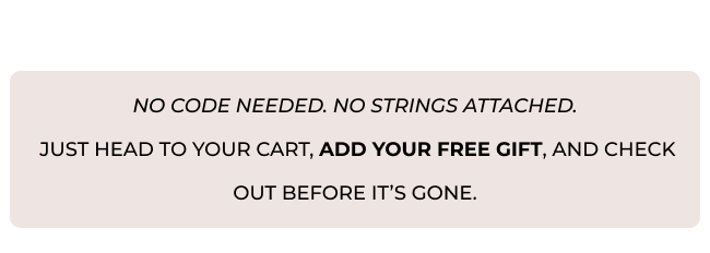 No code needed. No strings attached.  Just head to your cart, add your free gift, and check out before it’s gone.