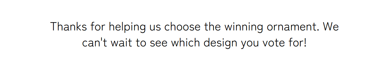 Thanks for helping us choose the winning ornament. We can't wait to see which design you vote for!