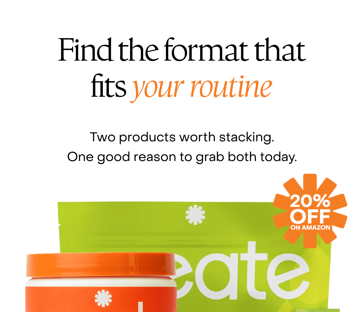 Fid the format that fits your routine. Two products worth stacking. One good reason to grab both today.