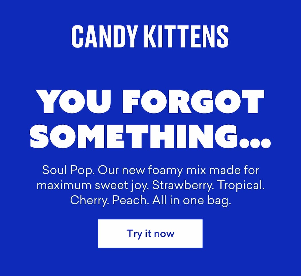 You forgot something… Soul Pop. Our new foamy mix made for maximum sweet joy. Strawberry. Tropical. Cherry. Peach. All in one bag.
