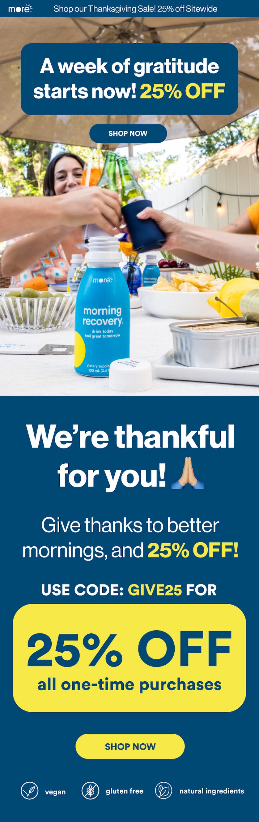A week of gratitude starts now 25% off Shop Now. Thanks, from us to you! Stock up for the holiday season with 25% off. Use Code: Give25 for 25% off, Shop Now 