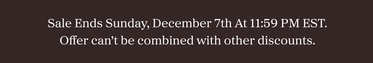 Sale Ends Sunday, December 7th At 11:59 PM EST. Offer can't be combined with other discounts.