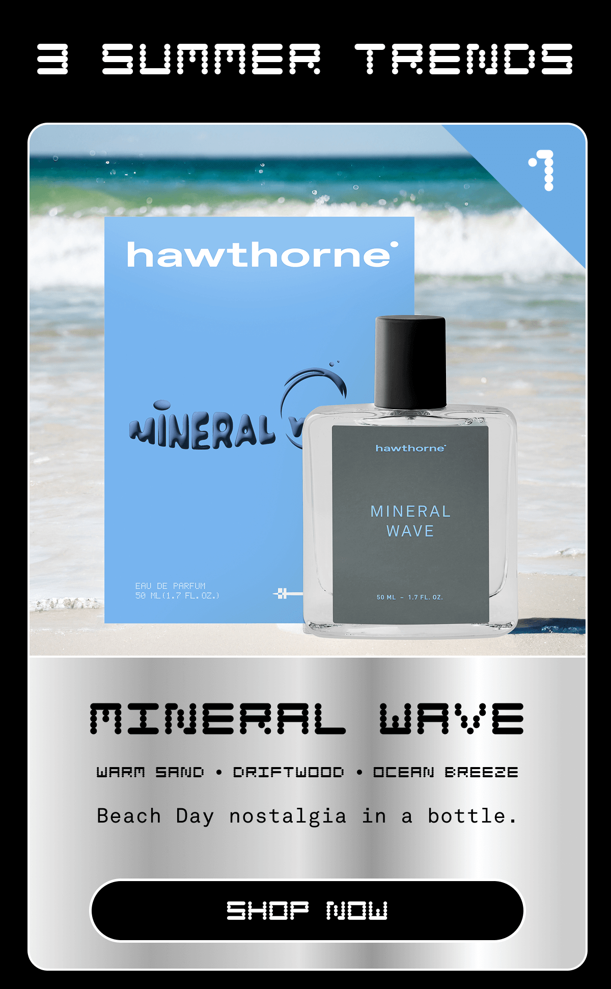 3 SUMMER TRENDS  Mineral Wave Beach Day nostalgia in a bottle.   Key notes: Warm Sand • Driftwood • Ocean Breeze | SHOP NOW