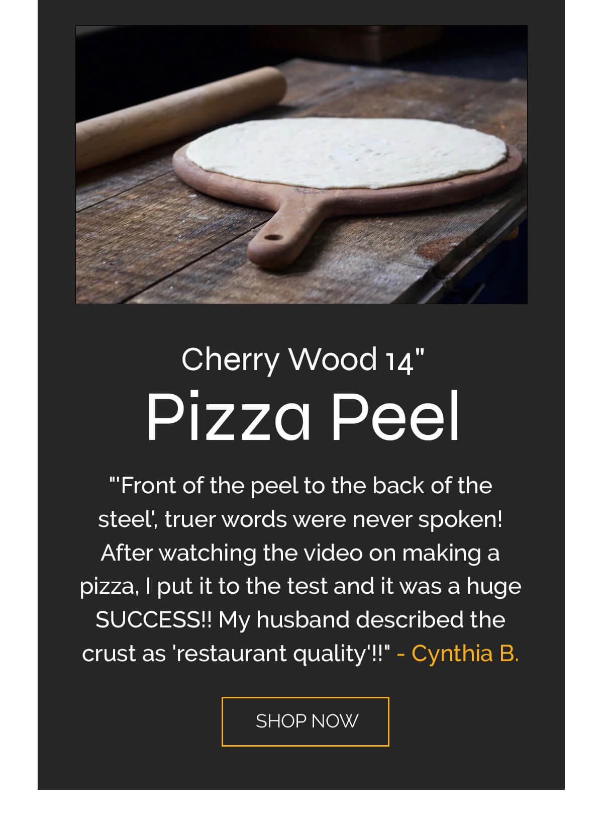 5 STARS  "'Front of the peel to the back of the steel', truer words were never spoken! After watching the video on making a pizza, I put it to the test and it was a huge SUCCESS!! My husband described the crust as 'restaurant quality'!!"  - Cynthia B.