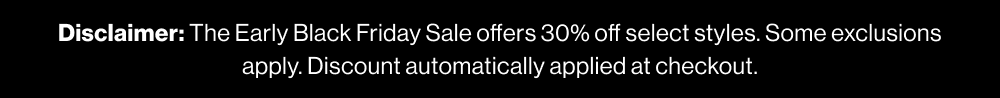 Disclaimer: The Early Black Friday Sale offers 30% off select styles. Some exclusions apply. Discount automatically applied at checkout.