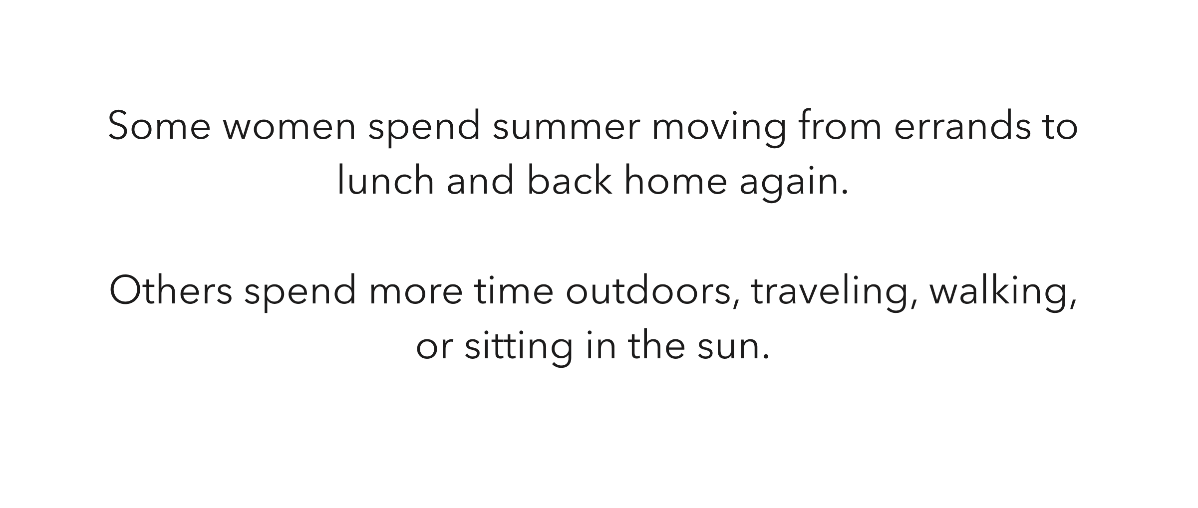 Some women spend summer moving from errands to lunch and back home again.  Others spend more time outdoors, traveling, walking, or sitting in the sun.