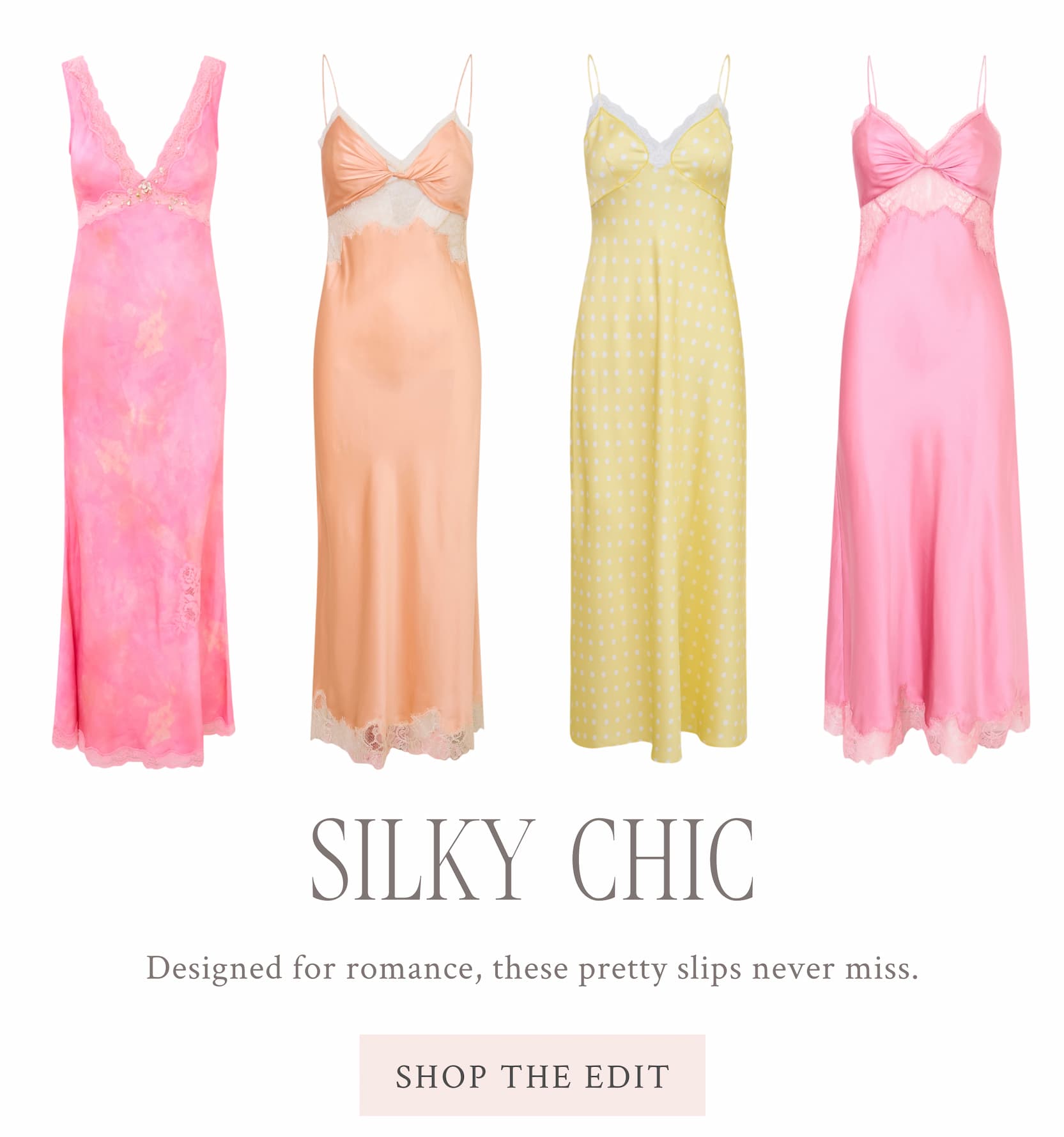 Silky Chic Designed for romance, these pretty slips never miss. <SHOP THE EDIT>