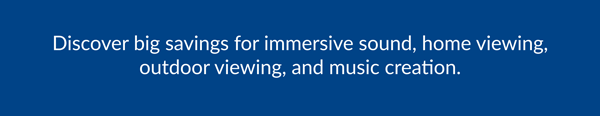 Discover big savings for immersive sound, home viewing, outdoor viewing, and music creation.