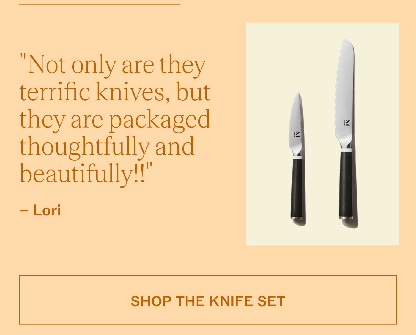 "Not only are they terrific knives, but they are packaged thoughtfully and beautifully!!" – Lori  SHOP THE KNIFE SET