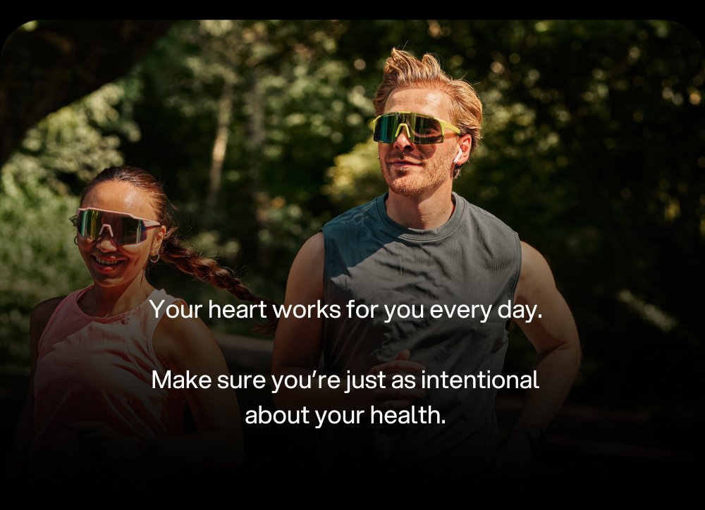 Your heart works for you every day.
 Make sure you’re just as intentional about your health.