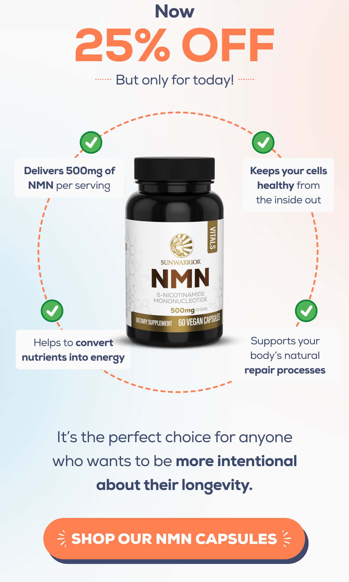 Now 25% OFF But only for today!   Delivers 500mg of NMN per serving Keeps your cells healthy from the inside out Helps to convert nutrients into energy Supports your body’s natural repair processes   It’s the perfect choice for anyone who wants to be more intentional about their longevity.   SHOP OUR NMN CAPSULES