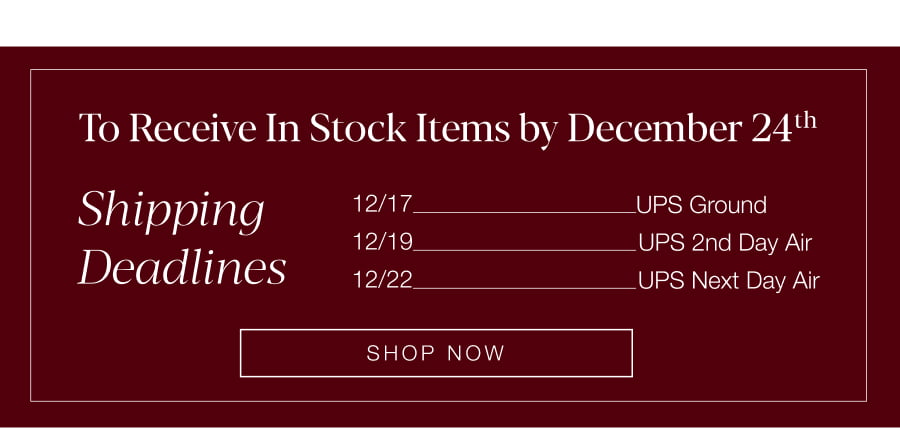 Shipping Deadlines to receive in stock items by December 24th: 12/17-UPS Ground, 12/19 UPS 2nd Day Air, 12/22 UPS Next Day Air