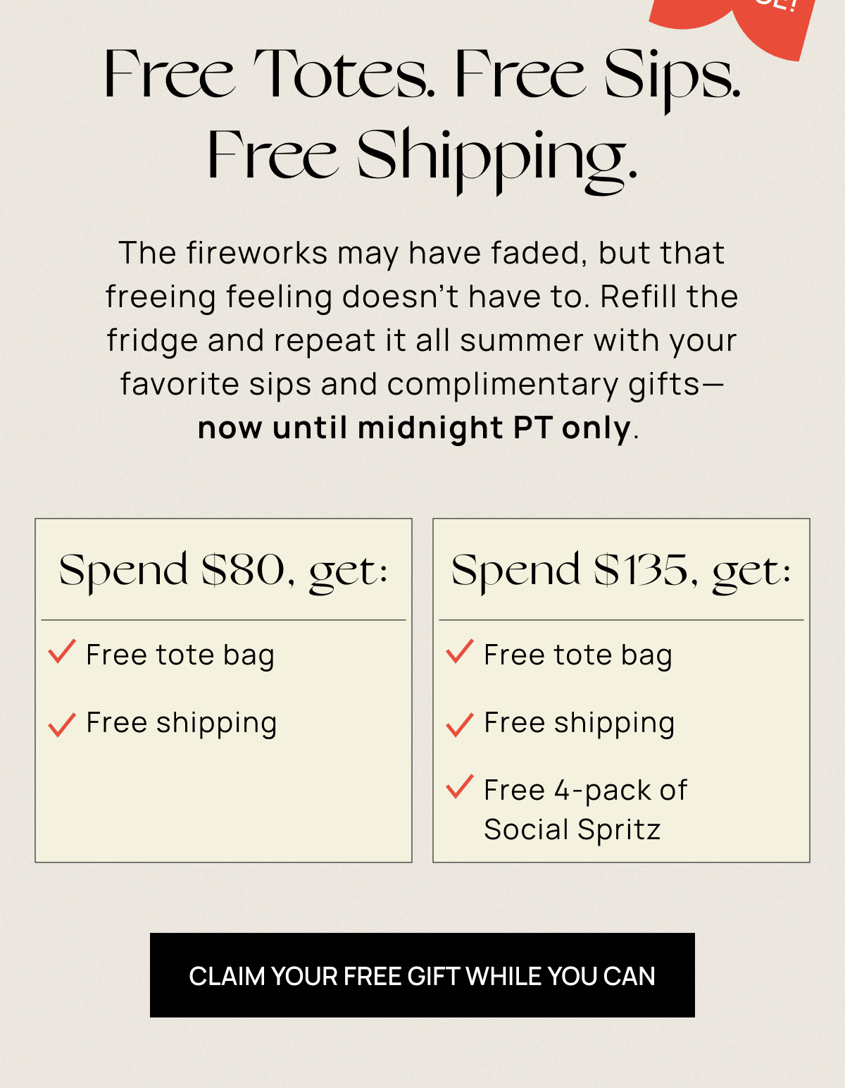 Free Totes. Free Sips. Free Shipping. | The fireworks may have faded, but that freeing feeling doesn’t have to. Refill the fridge and repeat it all summer with your favorite sips and complimentary gifts— now until midnight only.&nbsp;| Claim Your Free Gift While You Can