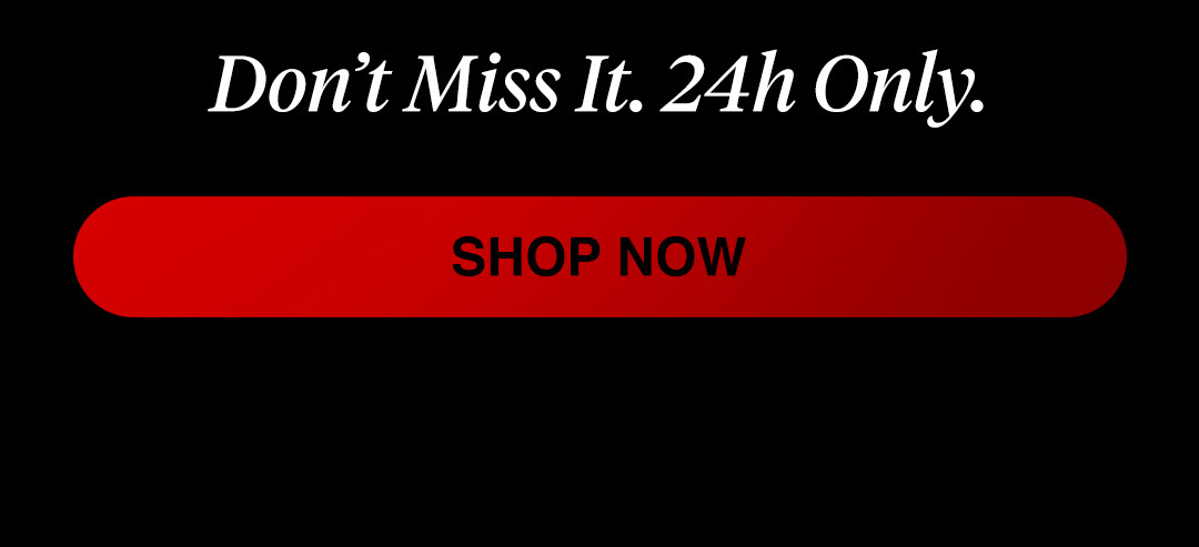 Don't miss it. 24h only. SHOP NOW