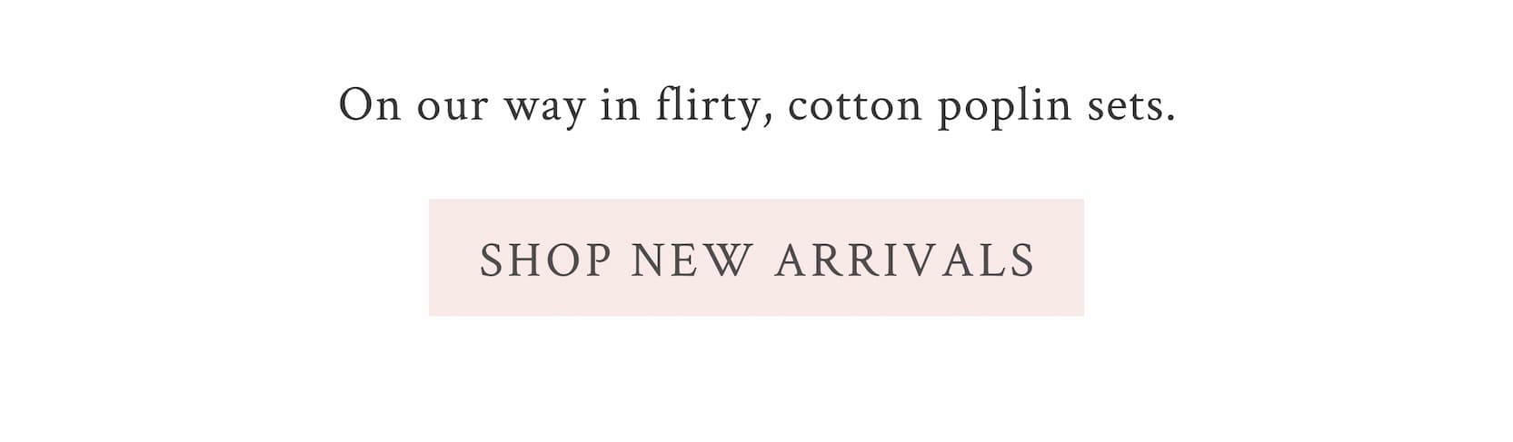 On our way in flirty, cotton poplin sets. <SHOP NEW ARRIVALS>