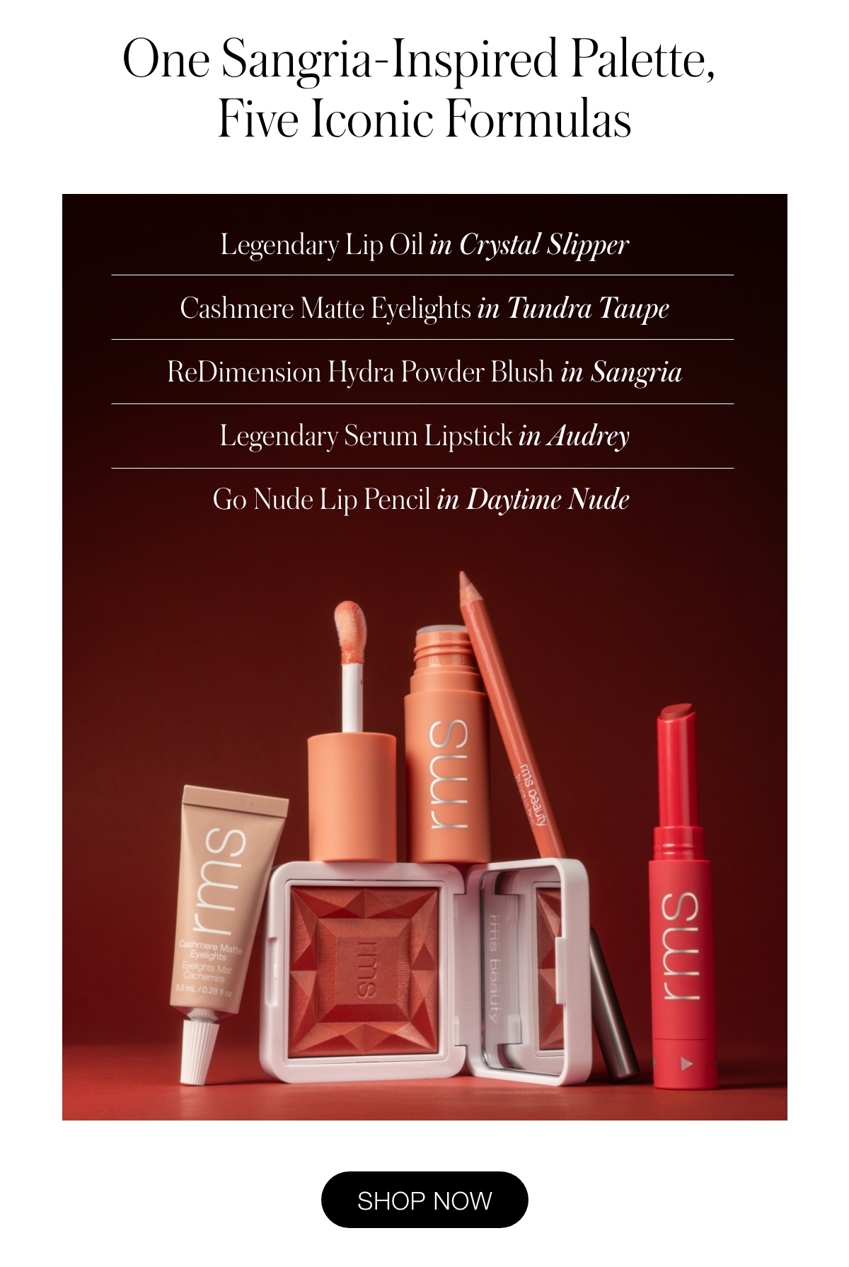 One Sangria-Inspired Palette, Five Iconic Formulas  Legendary Lip Oil in Crystal Slipper  Cashmere Matte Eyelights in Tundra Taupe ReDimension Hydra Powder Blush in Sangria  Legendary Serum Lipstick in Audrey Go Nude Lip Pencil in Daytime Nude
