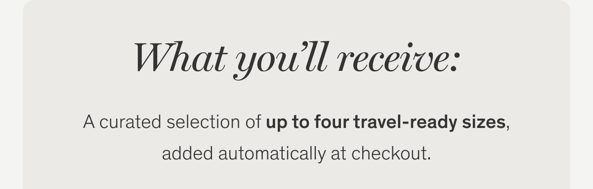 What you’ll receive: Orders $100+ enjoy a curated selection of up to four travel-ready sizes, added automatically at checkout.