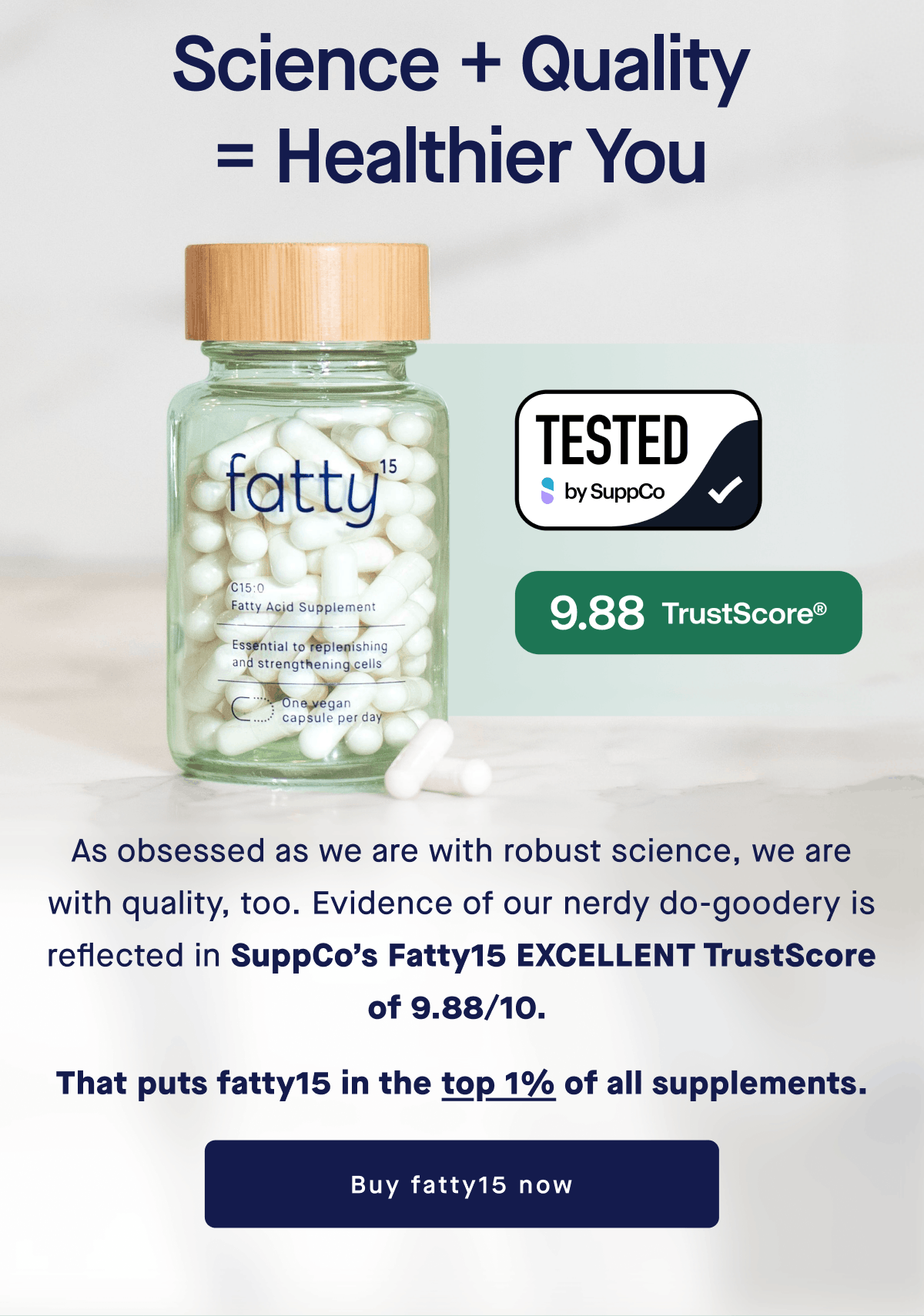 Science + Quality = Healthier You | As obsessed as we are with robust science, we are with quality, too. Evidence of our nerdy do-goodery is reflected in an EXCELLENT Fatty15 TrustScore of 9.28/10 (the top 1% of all supplements!).