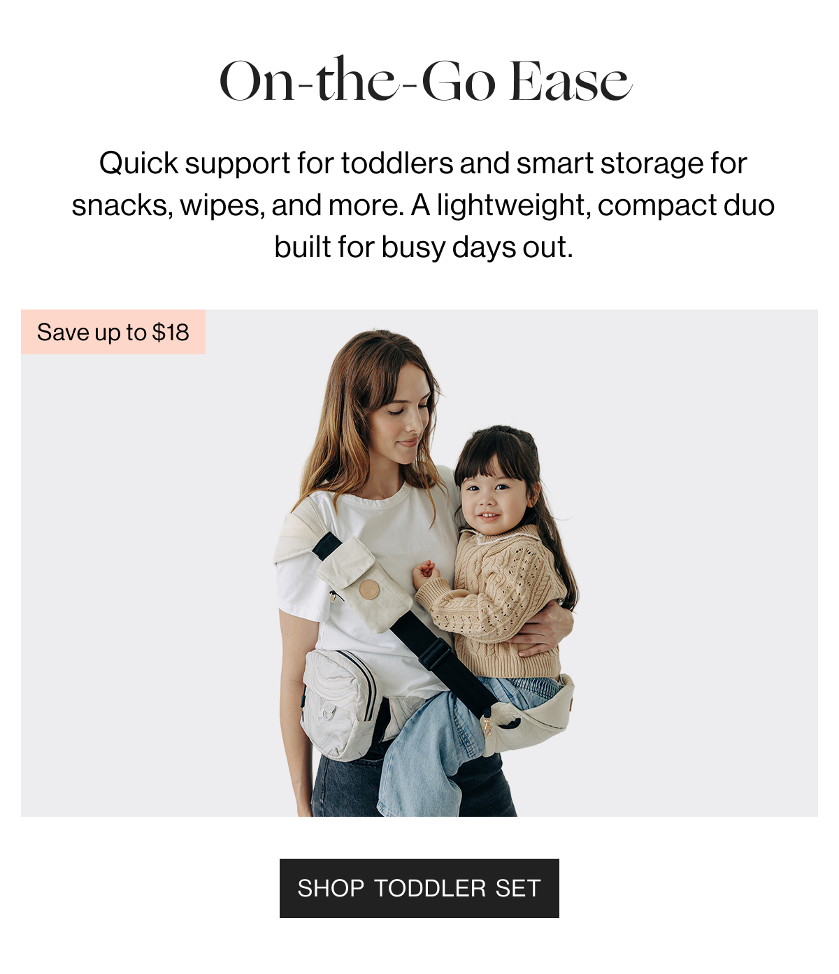 On-the-Go Ease - Quick support for toddlers and smart storage for snacks, wipes, and more. A lightweight, compact duo built for busy days out. SHOP TODDLER SET