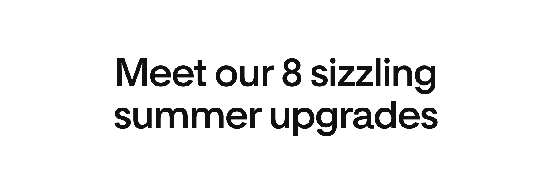 Meet our 8 sizzling summer upgrades