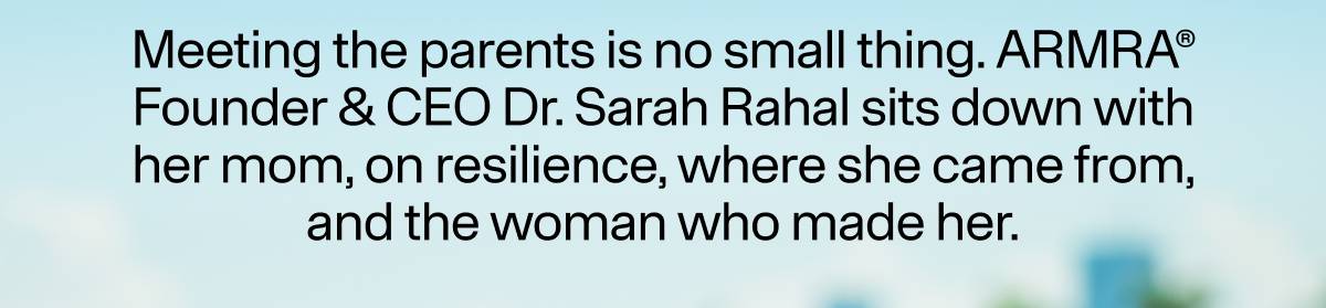 Meeting the parents is no small thing. ARMRA® Founder & CEO Dr. Sarah Rahal sits down with her mom, on resilience, where she came from, and the woman who made her.