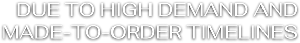 Due to high demand and made-to-order timelines
