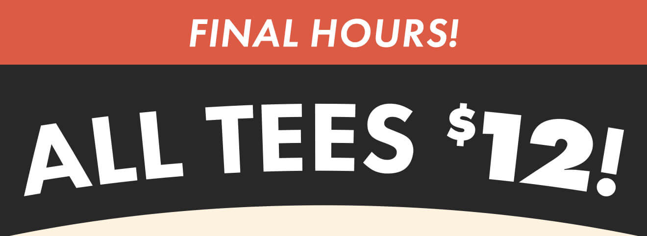 Final hours for $12 tees!